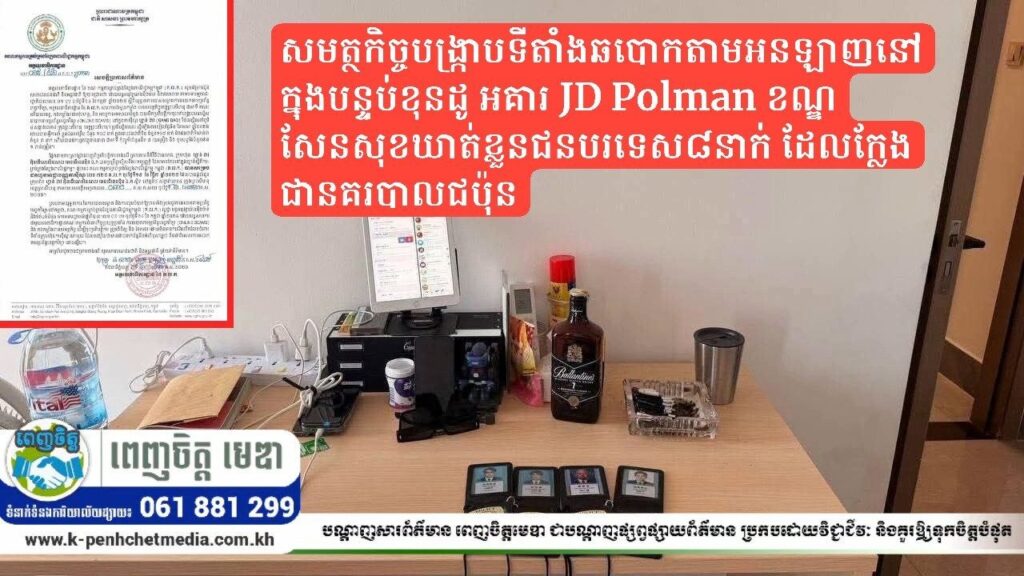 សមត្ថកិច្ចបង្ក្រាបទីតាំងឆបោកតាមអនឡាញនៅក្នុងបន្ទប់ខុនដូ អគារ JD Polman ខណ្ឌសែនសុខឃាត់ខ្លួនជនបរទេស៨នាក់ ដែលក្លែងជានគរបាលជប៉ុន