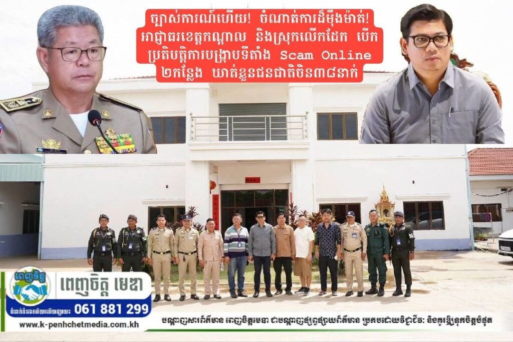 ច្បាស់ការណ៍ហើយ! ចំណាត់ការដ៏ម៉ឹងម៉ាត់! អាជ្ញាធរខេត្តកណ្ដាល និងស្រុកលើកដែក បើកប្រតិបត្តិការបង្ក្រាបទីតាំង Scam Online ២កន្លែង ឃាត់ខ្លួនជនជាតិចិន៣៨នាក់