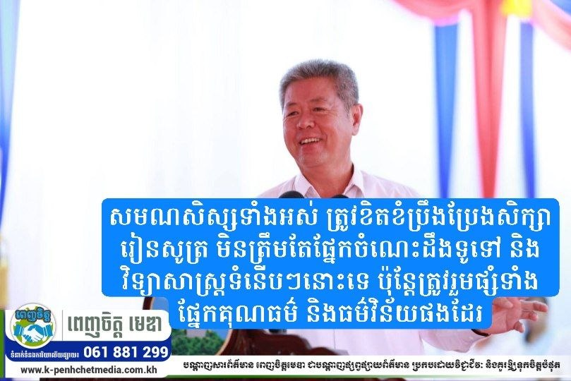ឯកឧត្តម គួច ចំរើន អភិបាលខេត្តកណ្ដាល លើកទឹកចិត្តដល់សមណសិស្សទាំងអស់ ត្រូវខិតខំប្រឹងប្រែងសិក្សារៀនសូត្រ មិនត្រឹមតែផ្នែកចំណេះដឹងទូទៅ និងវិទ្យាសាស្ត្រទំនើបៗនោះទេ ប៉ុន្តែត្រូវរួមផ្សំទាំងផ្នែកគុណធម៌ និងធម៌វិន័យផងដែរ