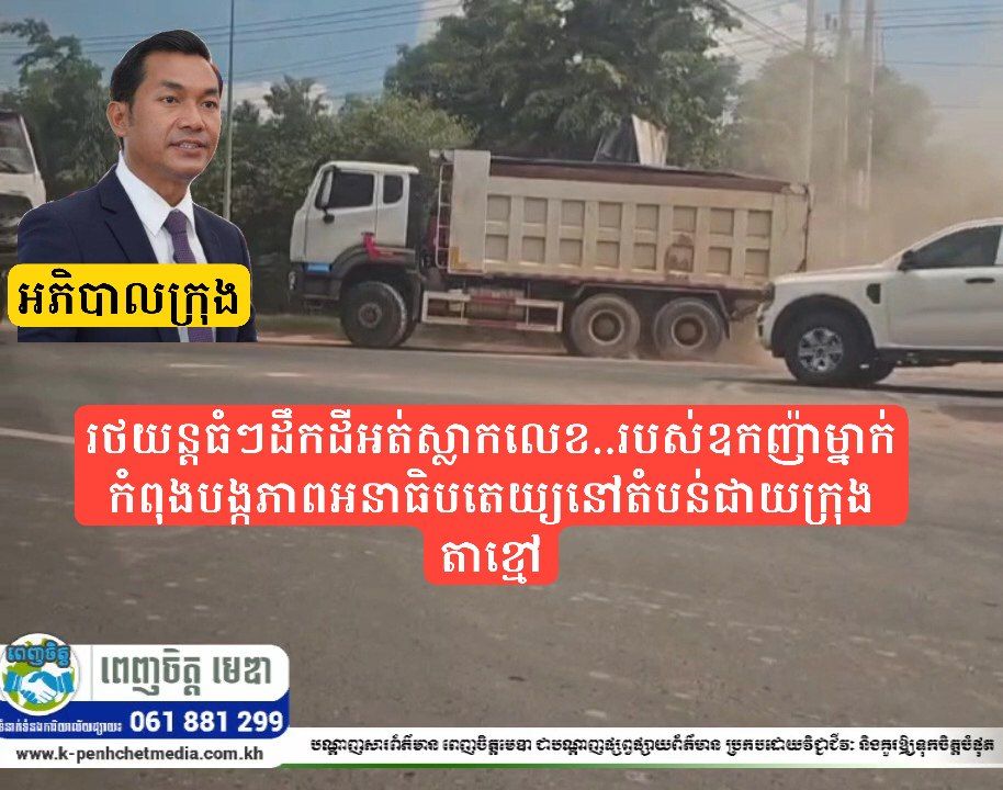 រថយន្តធំៗដឹកដីអត់ស្លាកលេខ..របស់ឧកញ៉ាម្នាក់កំពុងបង្កភាពអនាធិបតេយ្យនៅតំបន់ជាយក្រុងតាខ្មៅ