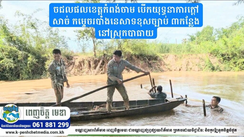 ជលផលខេត្តកំពង់ចាម បើកយុទ្ធនាការក្តៅសាច់ កម្ទេចរបាំងនេសាទខុសច្បាប់ ៣កន្លែង នៅស្រុកបាធាយ