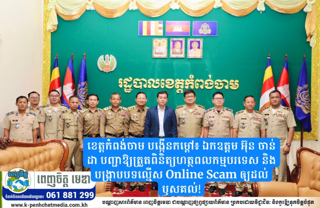 ខេត្តកំពង់ចាម បង្កើនកម្ដៅ៖ ឯកឧត្តម អ៊ុន ចាន់ដា បញ្ជាឱ្យត្រួតពិនិត្យហត្ថពលកម្មបរទេស និងបង្រ្កាបបទល្មើស Online Scam ឲ្យដល់ឫសគល់!