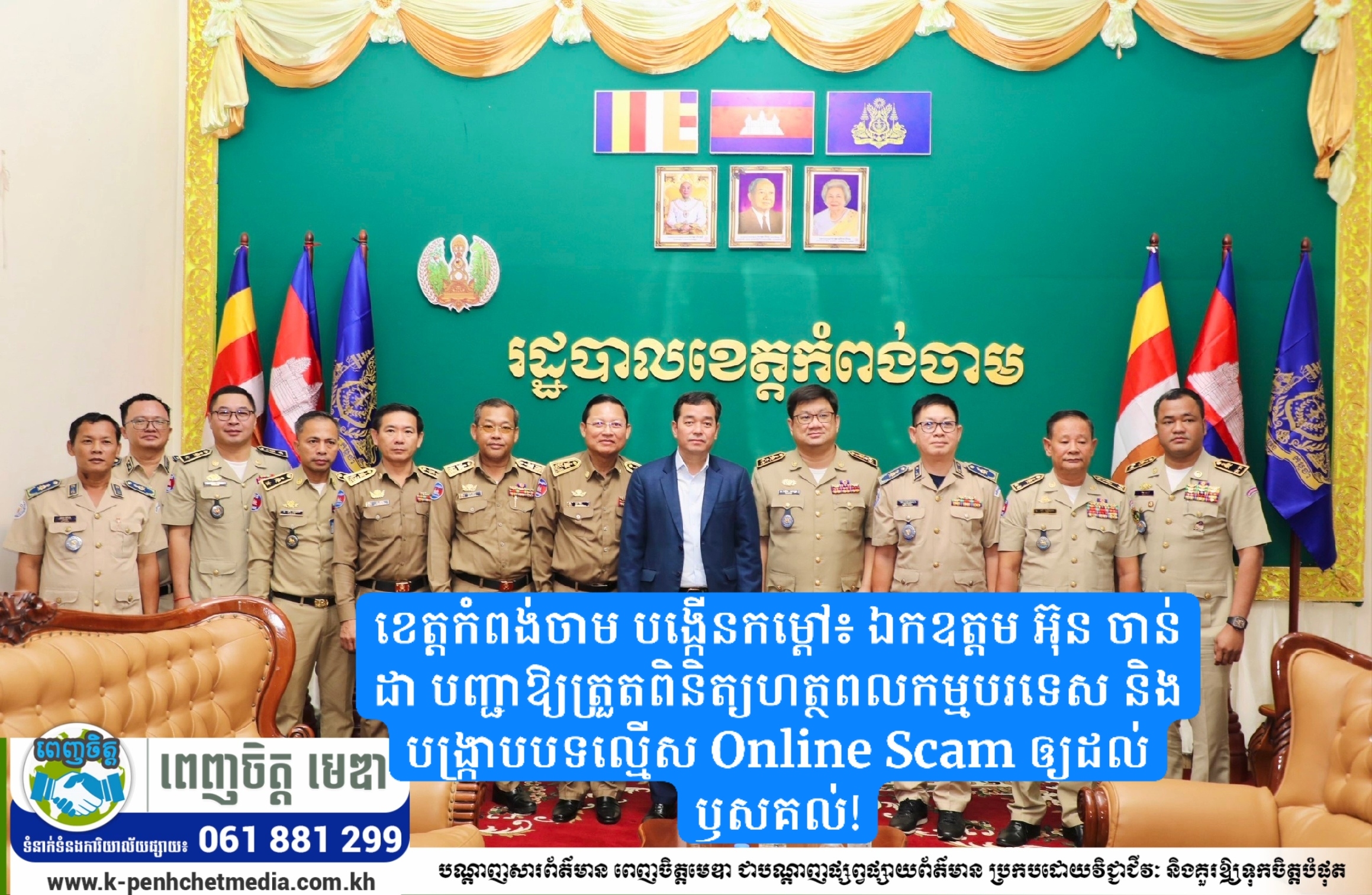 ខេត្តកំពង់ចាម បង្កើនកម្ដៅ៖ ឯកឧត្តម អ៊ុន ចាន់ដា បញ្ជាឱ្យត្រួតពិនិត្យហត្ថពលកម្មបរទេស និងបង្រ្កាបបទល្មើស Online Scam ឲ្យដល់ឫសគល់! ខេត្តកំពង់ចាម បង្កើនកម្ដៅ៖ ឯកឧត្តម អ៊ុន ចាន់ដា បញ្ជាឱ្យត្រួតពិនិត្យហត្ថពលកម្មបរទេស និងបង្រ្កាបបទល្មើស Online Scam ឲ្យដល់ឫសគល់!