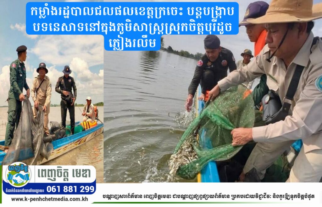 កម្លាំងរដ្ឋបាលជលផលខេត្តក្រចេះ បន្តបង្ក្រាបបទនេសាទនៅក្នុងភូមិសាស្ត្រស្រុកចិត្តបុរីដូចភ្លៀងរលឹម