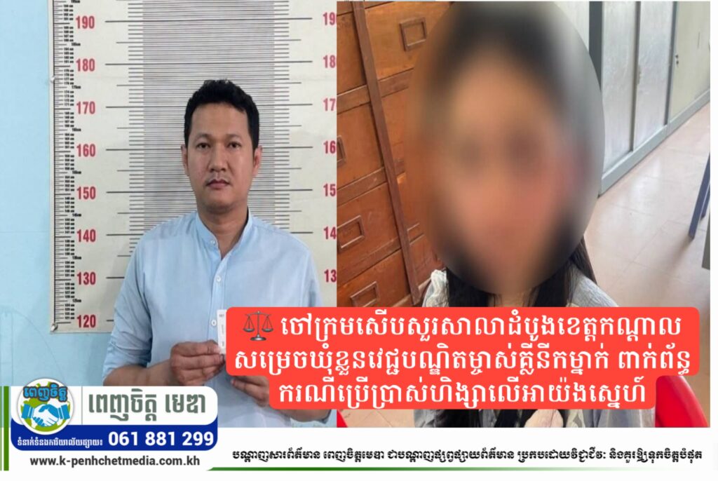 ⚖️ ចៅក្រមសើបសួរសាលាដំបូងខេត្តកណ្ដាល សម្រេចឃុំខ្លួនវេជ្ជបណ្ឌិតម្ចាស់គ្លីនីកម្នាក់ ពាក់ព័ន្ធករណីប្រើប្រាស់ហិង្សាលើអាយ៉ងស្នេហ៍